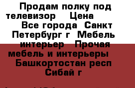 Продам полку под телевизор  › Цена ­ 2 000 - Все города, Санкт-Петербург г. Мебель, интерьер » Прочая мебель и интерьеры   . Башкортостан респ.,Сибай г.